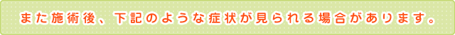 また施術後、下記のような症状が見られる場合があります。